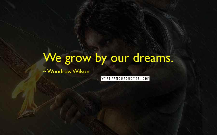 Woodrow Wilson Quotes: We grow by our dreams.