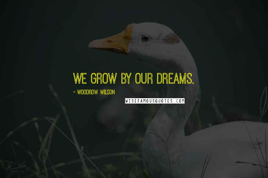 Woodrow Wilson Quotes: We grow by our dreams.