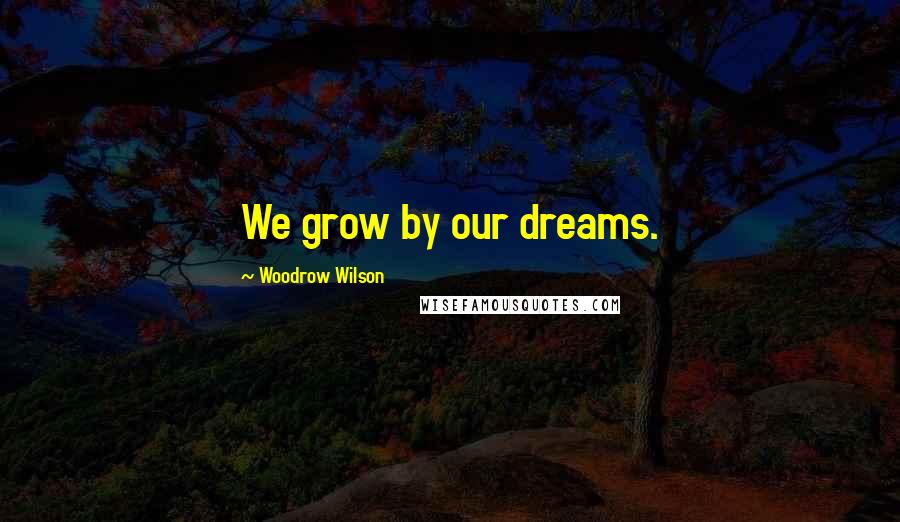 Woodrow Wilson Quotes: We grow by our dreams.
