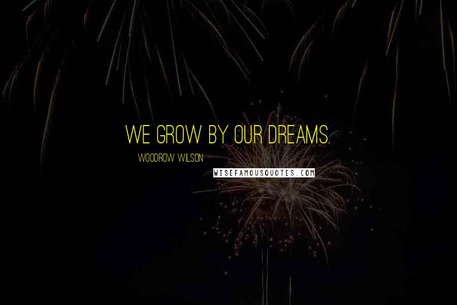 Woodrow Wilson Quotes: We grow by our dreams.