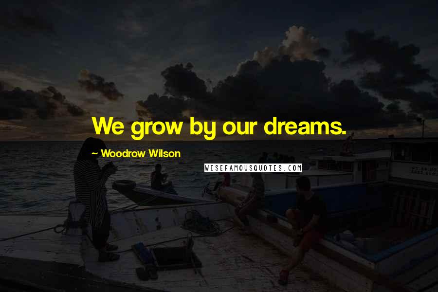 Woodrow Wilson Quotes: We grow by our dreams.