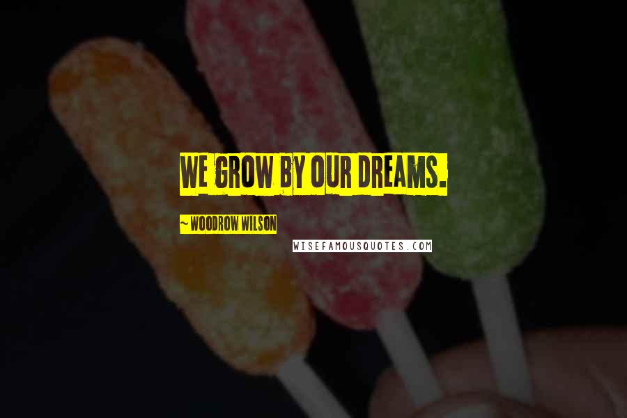 Woodrow Wilson Quotes: We grow by our dreams.
