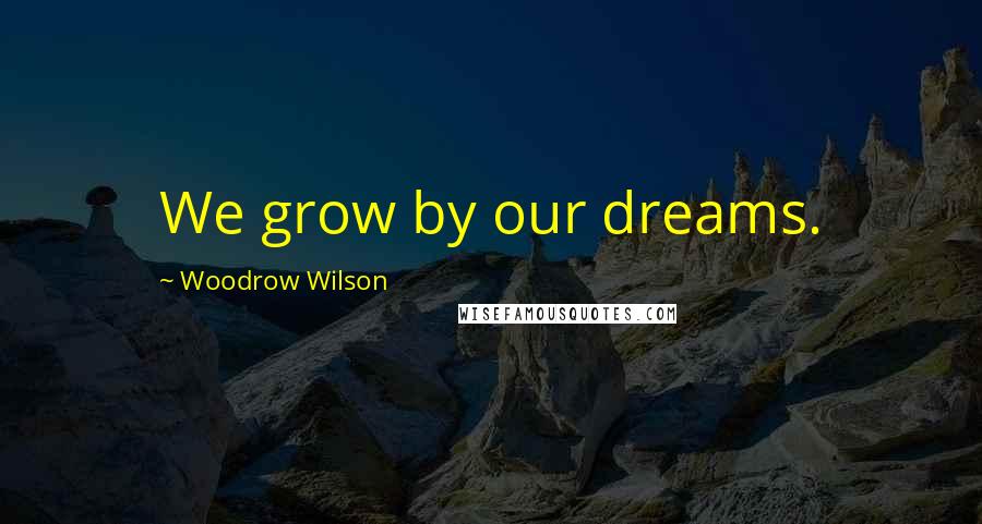 Woodrow Wilson Quotes: We grow by our dreams.