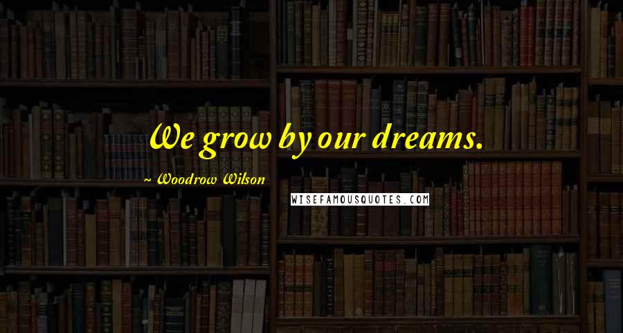 Woodrow Wilson Quotes: We grow by our dreams.