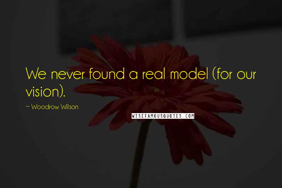 Woodrow Wilson Quotes: We never found a real model (for our vision).