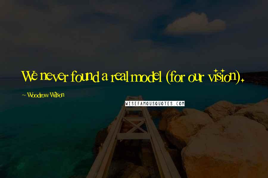 Woodrow Wilson Quotes: We never found a real model (for our vision).
