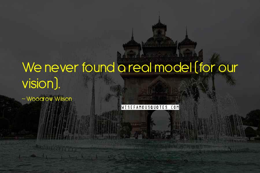 Woodrow Wilson Quotes: We never found a real model (for our vision).
