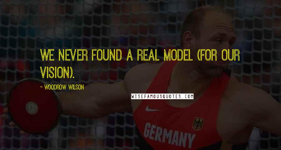 Woodrow Wilson Quotes: We never found a real model (for our vision).