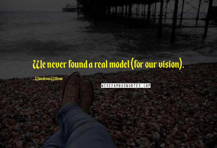 Woodrow Wilson Quotes: We never found a real model (for our vision).