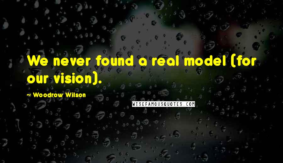 Woodrow Wilson Quotes: We never found a real model (for our vision).