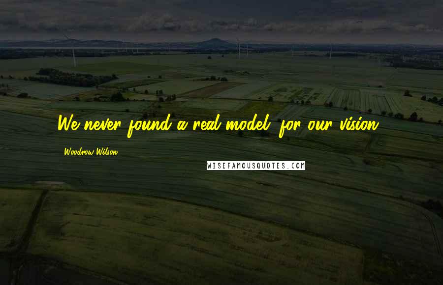 Woodrow Wilson Quotes: We never found a real model (for our vision).