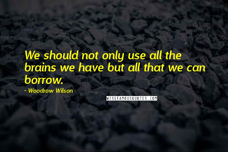 Woodrow Wilson Quotes: We should not only use all the brains we have but all that we can borrow.