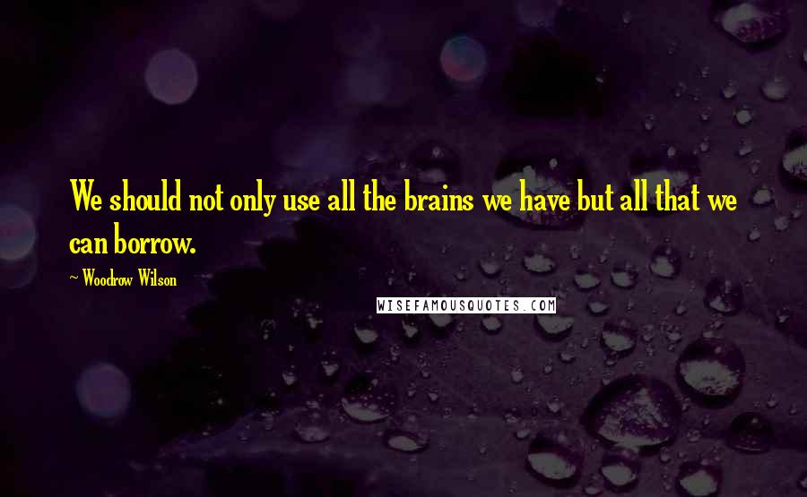 Woodrow Wilson Quotes: We should not only use all the brains we have but all that we can borrow.