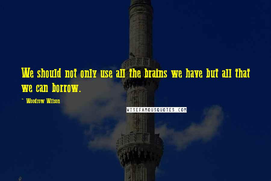 Woodrow Wilson Quotes: We should not only use all the brains we have but all that we can borrow.
