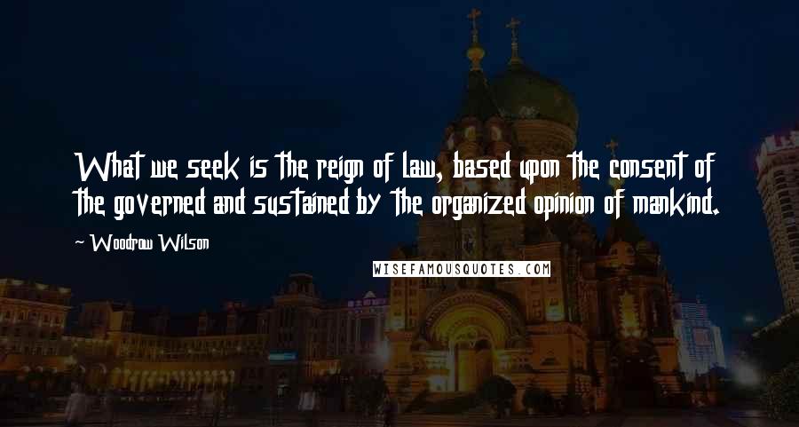Woodrow Wilson Quotes: What we seek is the reign of law, based upon the consent of the governed and sustained by the organized opinion of mankind.