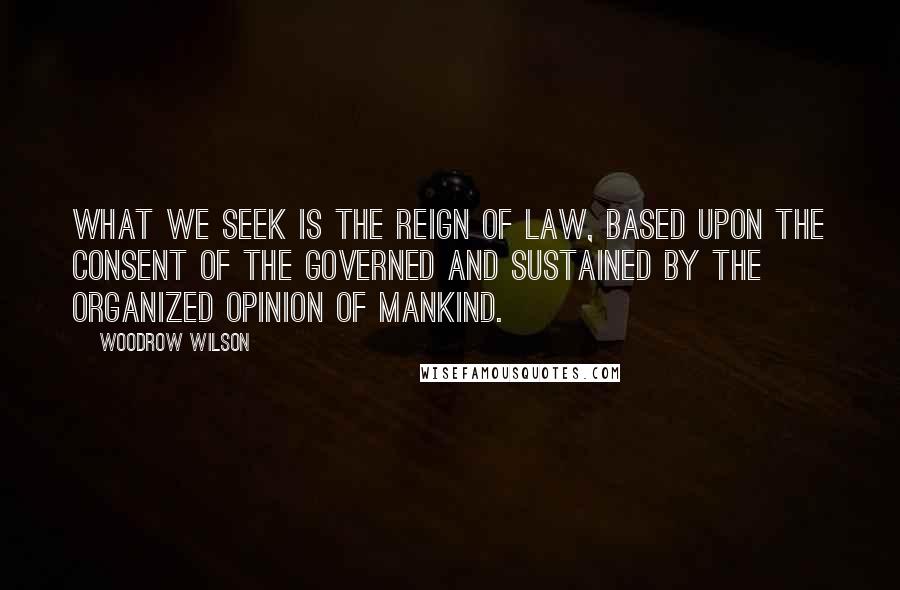 Woodrow Wilson Quotes: What we seek is the reign of law, based upon the consent of the governed and sustained by the organized opinion of mankind.