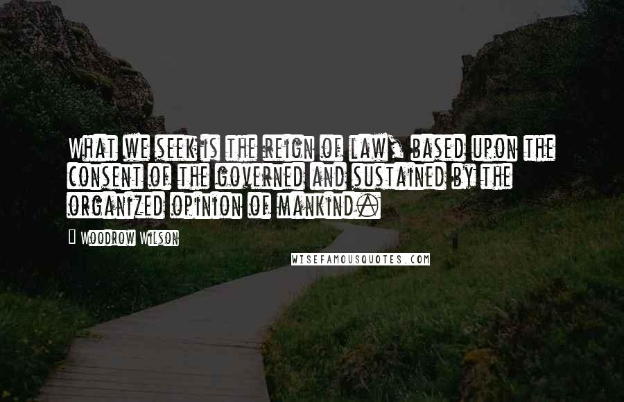 Woodrow Wilson Quotes: What we seek is the reign of law, based upon the consent of the governed and sustained by the organized opinion of mankind.