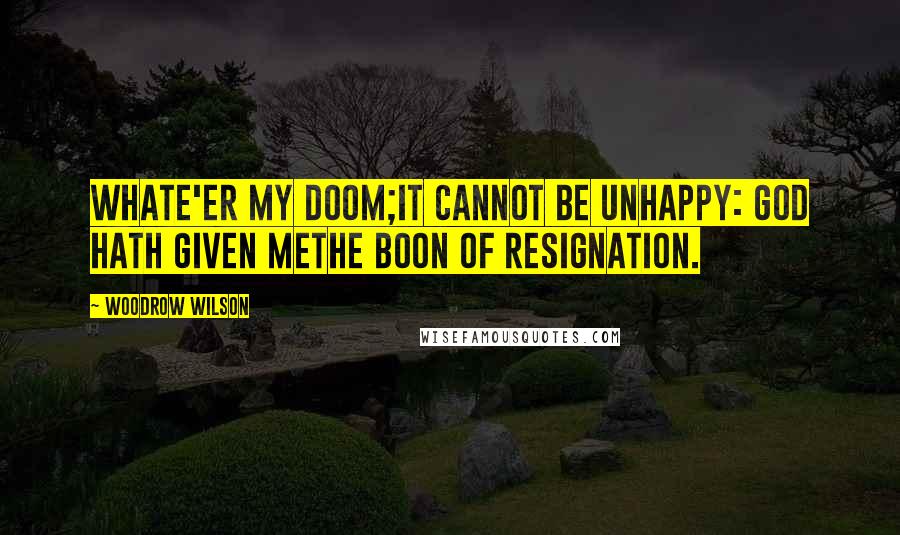 Woodrow Wilson Quotes: Whate'er my doom;It cannot be unhappy: God hath given meThe boon of resignation.