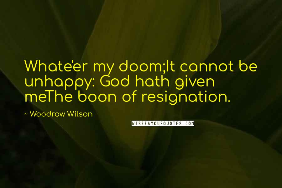 Woodrow Wilson Quotes: Whate'er my doom;It cannot be unhappy: God hath given meThe boon of resignation.