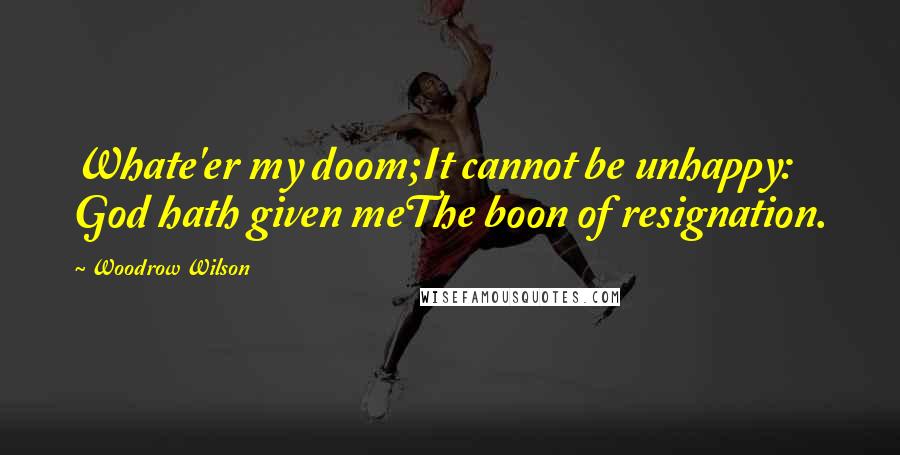 Woodrow Wilson Quotes: Whate'er my doom;It cannot be unhappy: God hath given meThe boon of resignation.