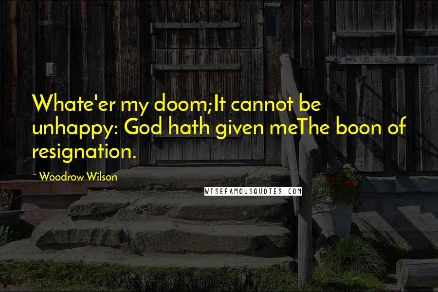 Woodrow Wilson Quotes: Whate'er my doom;It cannot be unhappy: God hath given meThe boon of resignation.