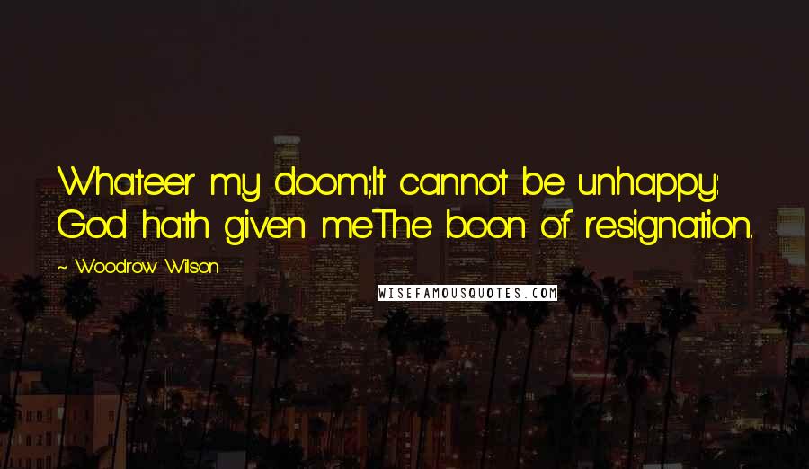 Woodrow Wilson Quotes: Whate'er my doom;It cannot be unhappy: God hath given meThe boon of resignation.