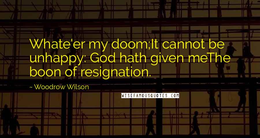 Woodrow Wilson Quotes: Whate'er my doom;It cannot be unhappy: God hath given meThe boon of resignation.