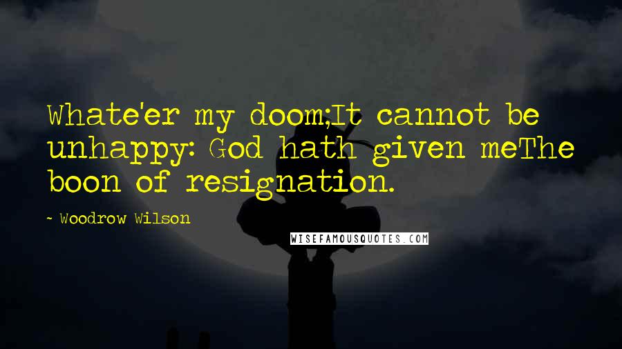 Woodrow Wilson Quotes: Whate'er my doom;It cannot be unhappy: God hath given meThe boon of resignation.