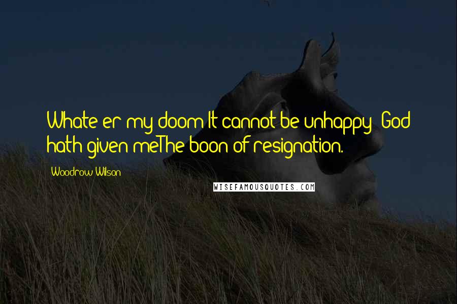 Woodrow Wilson Quotes: Whate'er my doom;It cannot be unhappy: God hath given meThe boon of resignation.