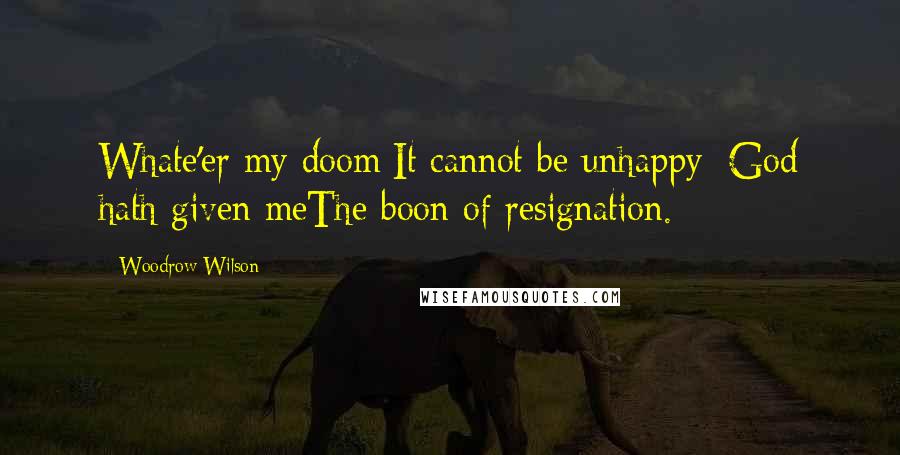 Woodrow Wilson Quotes: Whate'er my doom;It cannot be unhappy: God hath given meThe boon of resignation.