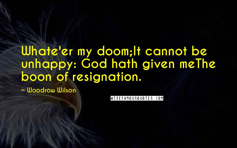 Woodrow Wilson Quotes: Whate'er my doom;It cannot be unhappy: God hath given meThe boon of resignation.