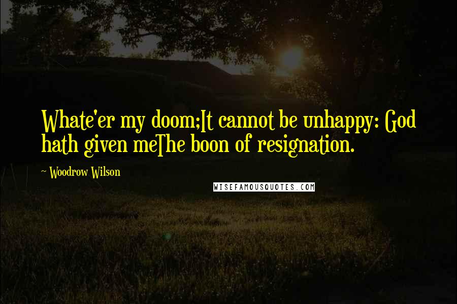 Woodrow Wilson Quotes: Whate'er my doom;It cannot be unhappy: God hath given meThe boon of resignation.