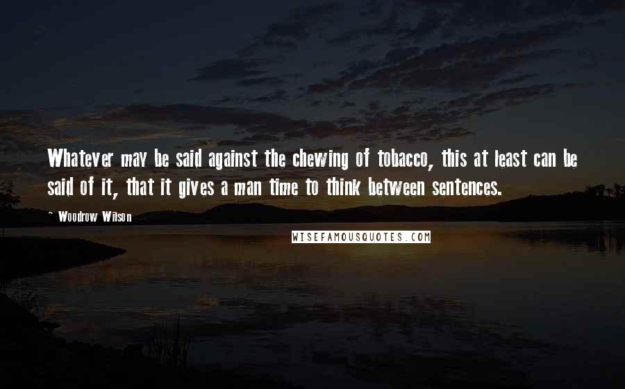 Woodrow Wilson Quotes: Whatever may be said against the chewing of tobacco, this at least can be said of it, that it gives a man time to think between sentences.