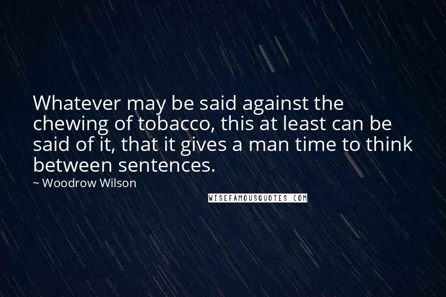 Woodrow Wilson Quotes: Whatever may be said against the chewing of tobacco, this at least can be said of it, that it gives a man time to think between sentences.