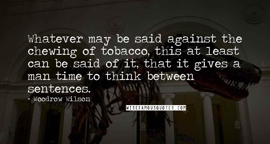 Woodrow Wilson Quotes: Whatever may be said against the chewing of tobacco, this at least can be said of it, that it gives a man time to think between sentences.