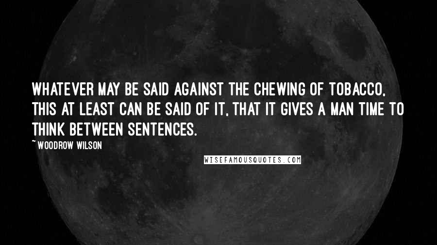 Woodrow Wilson Quotes: Whatever may be said against the chewing of tobacco, this at least can be said of it, that it gives a man time to think between sentences.