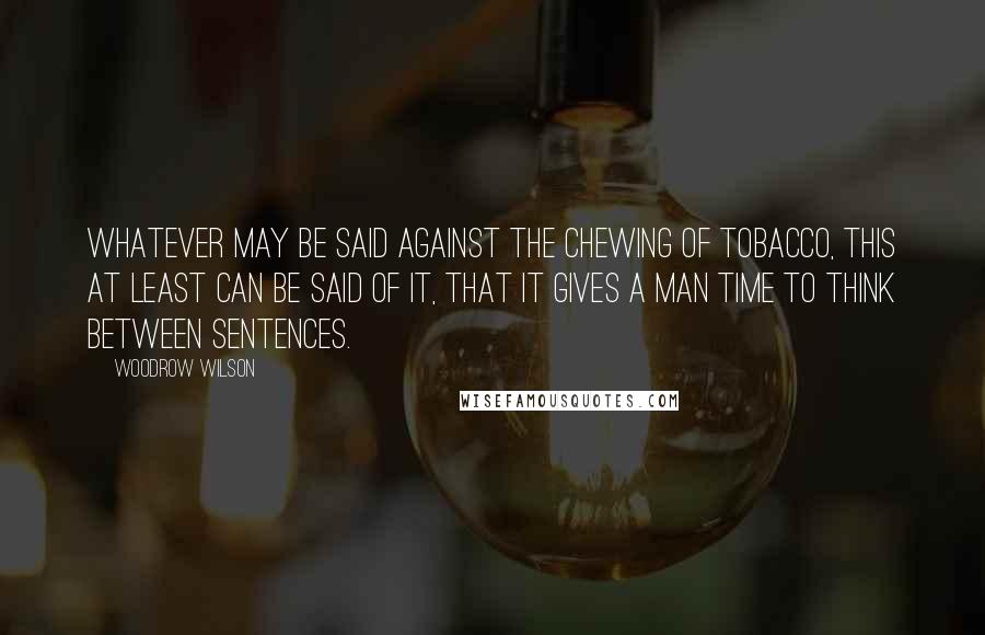 Woodrow Wilson Quotes: Whatever may be said against the chewing of tobacco, this at least can be said of it, that it gives a man time to think between sentences.