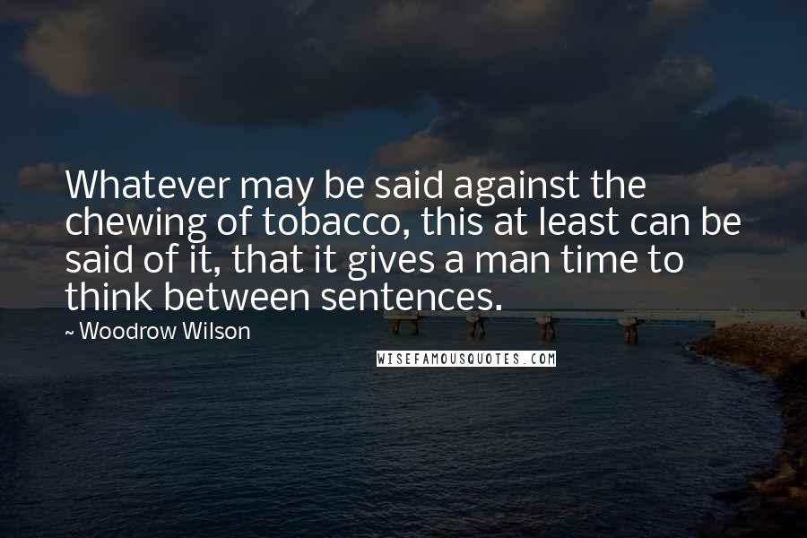 Woodrow Wilson Quotes: Whatever may be said against the chewing of tobacco, this at least can be said of it, that it gives a man time to think between sentences.