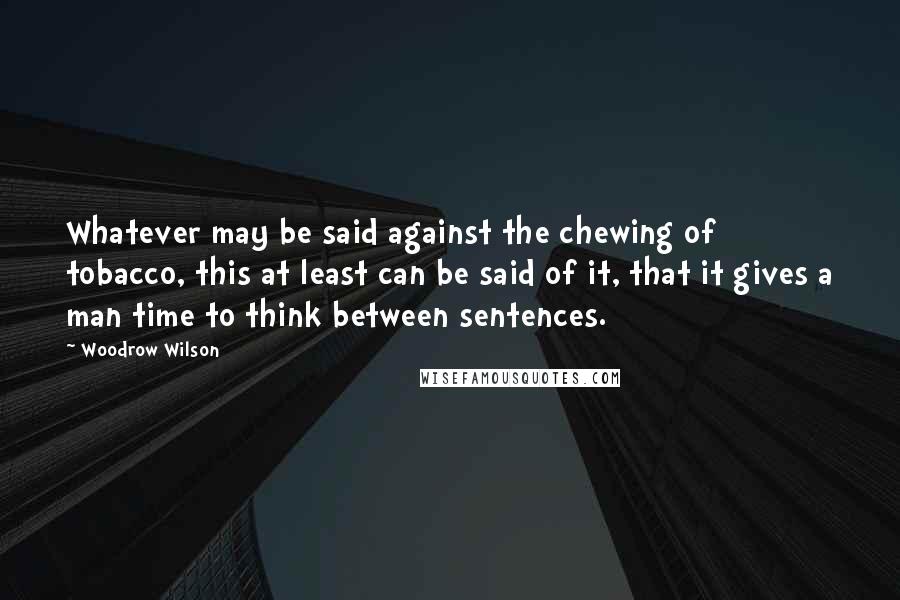 Woodrow Wilson Quotes: Whatever may be said against the chewing of tobacco, this at least can be said of it, that it gives a man time to think between sentences.