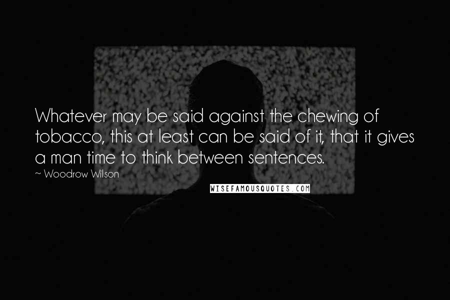 Woodrow Wilson Quotes: Whatever may be said against the chewing of tobacco, this at least can be said of it, that it gives a man time to think between sentences.