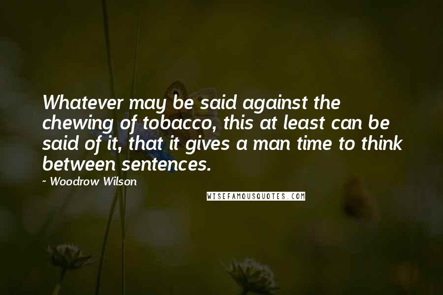 Woodrow Wilson Quotes: Whatever may be said against the chewing of tobacco, this at least can be said of it, that it gives a man time to think between sentences.