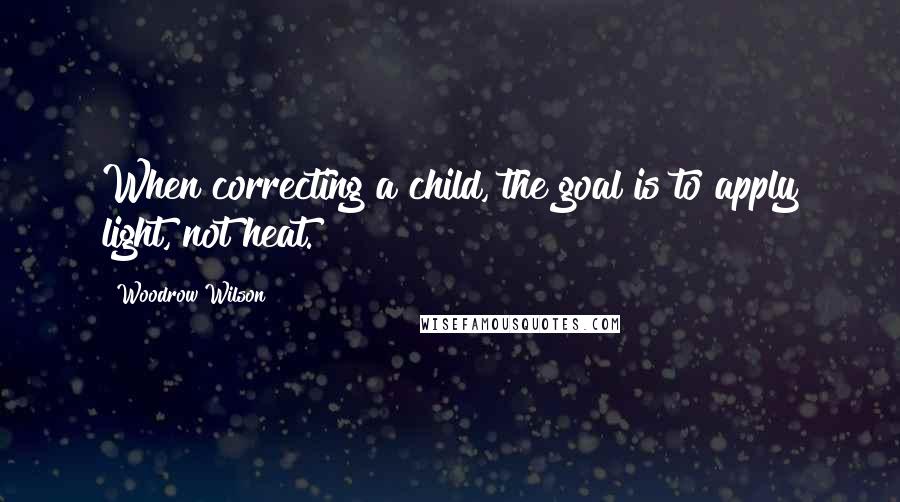 Woodrow Wilson Quotes: When correcting a child, the goal is to apply light, not heat.