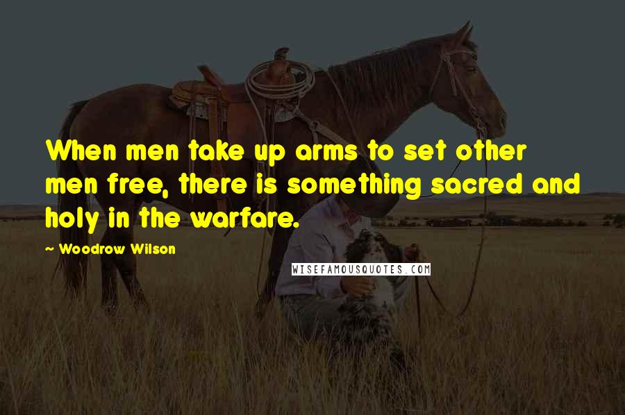 Woodrow Wilson Quotes: When men take up arms to set other men free, there is something sacred and holy in the warfare.