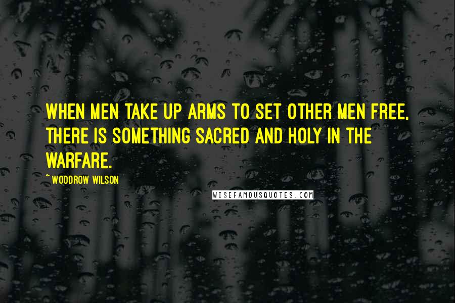 Woodrow Wilson Quotes: When men take up arms to set other men free, there is something sacred and holy in the warfare.