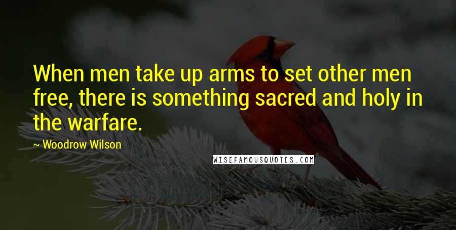 Woodrow Wilson Quotes: When men take up arms to set other men free, there is something sacred and holy in the warfare.
