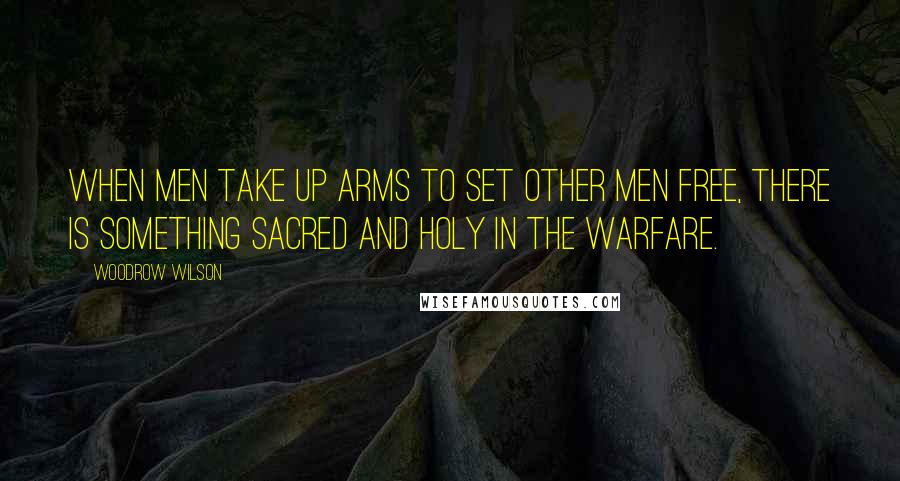 Woodrow Wilson Quotes: When men take up arms to set other men free, there is something sacred and holy in the warfare.