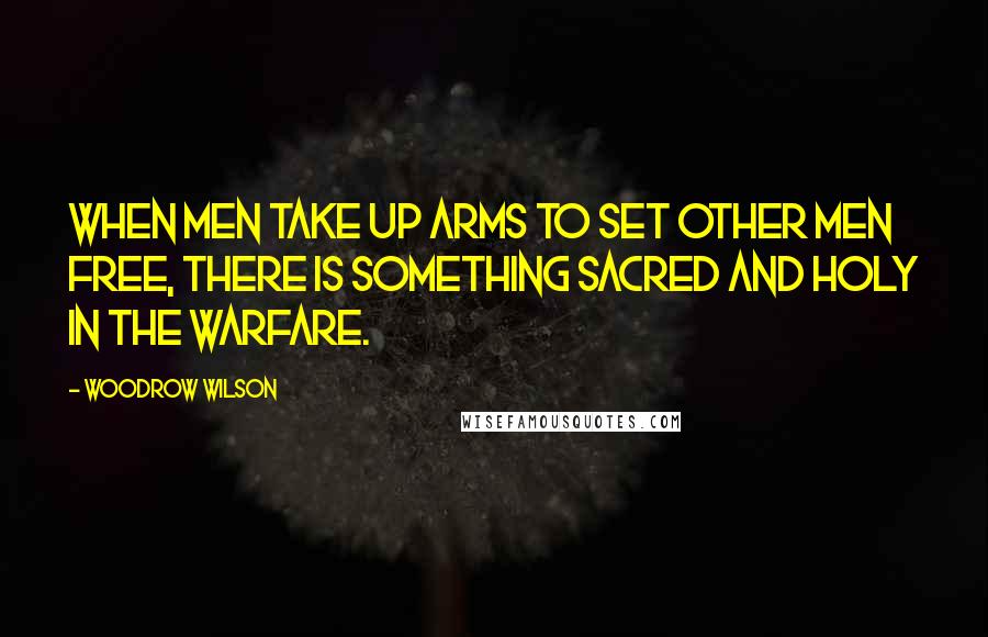 Woodrow Wilson Quotes: When men take up arms to set other men free, there is something sacred and holy in the warfare.