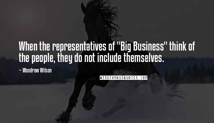 Woodrow Wilson Quotes: When the representatives of "Big Business" think of the people, they do not include themselves.
