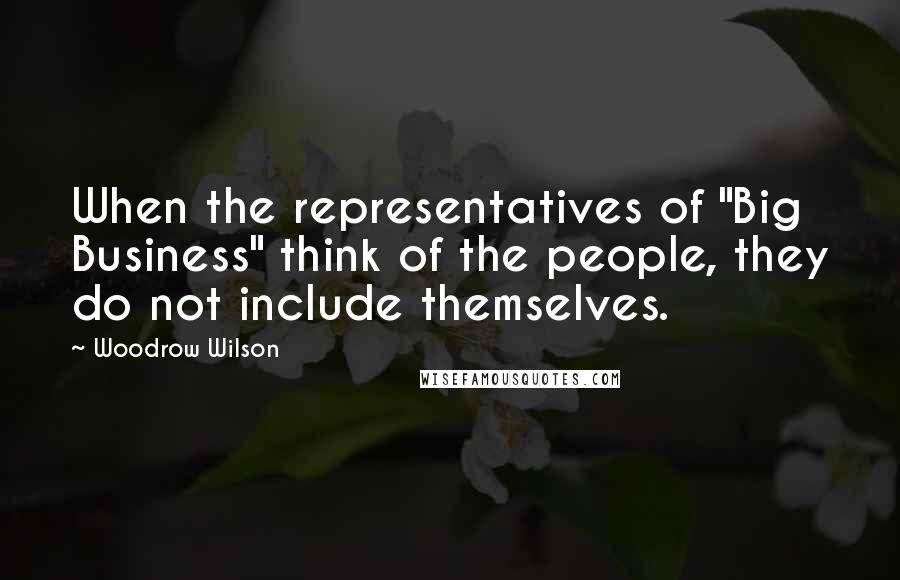 Woodrow Wilson Quotes: When the representatives of "Big Business" think of the people, they do not include themselves.