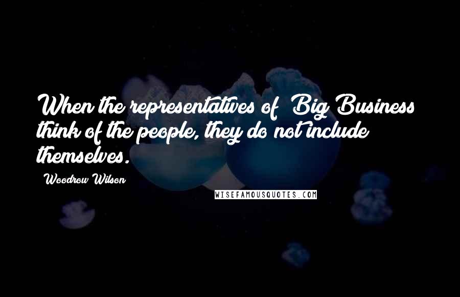 Woodrow Wilson Quotes: When the representatives of "Big Business" think of the people, they do not include themselves.